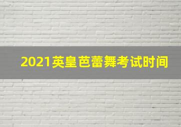 2021英皇芭蕾舞考试时间