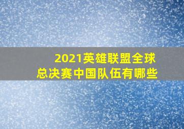 2021英雄联盟全球总决赛中国队伍有哪些