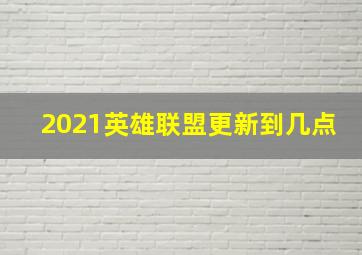 2021英雄联盟更新到几点