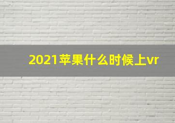 2021苹果什么时候上vr