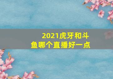 2021虎牙和斗鱼哪个直播好一点