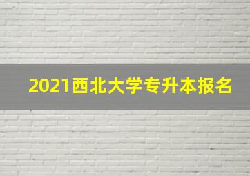 2021西北大学专升本报名