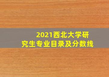 2021西北大学研究生专业目录及分数线