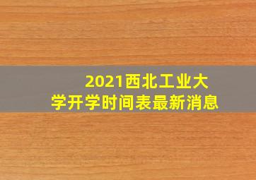 2021西北工业大学开学时间表最新消息