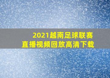 2021越南足球联赛直播视频回放高清下载