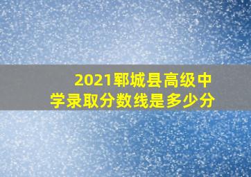 2021郓城县高级中学录取分数线是多少分