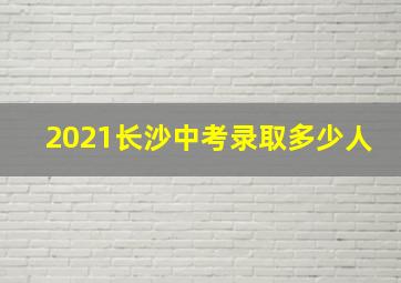 2021长沙中考录取多少人