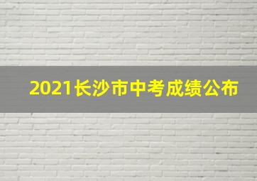 2021长沙市中考成绩公布