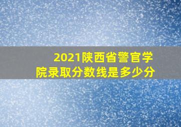 2021陕西省警官学院录取分数线是多少分