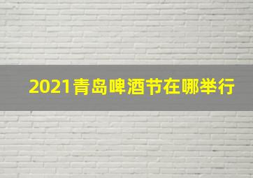 2021青岛啤酒节在哪举行