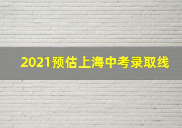 2021预估上海中考录取线