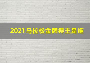 2021马拉松金牌得主是谁