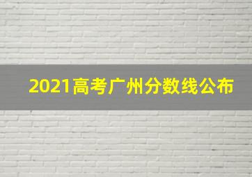 2021高考广州分数线公布