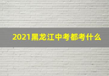 2021黑龙江中考都考什么