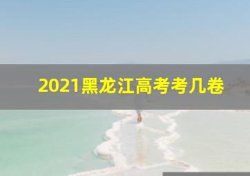 2021黑龙江高考考几卷