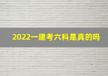 2022一建考六科是真的吗