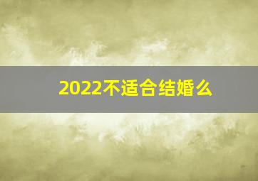 2022不适合结婚么