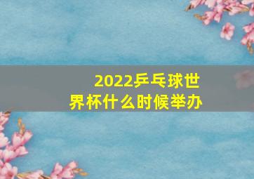 2022乒乓球世界杯什么时候举办