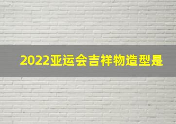 2022亚运会吉祥物造型是