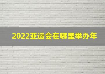 2022亚运会在哪里举办年