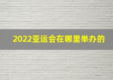 2022亚运会在哪里举办的