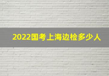 2022国考上海边检多少人