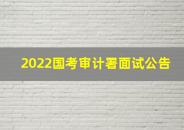 2022国考审计署面试公告