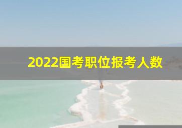 2022国考职位报考人数