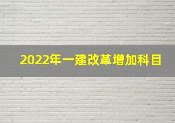 2022年一建改革增加科目