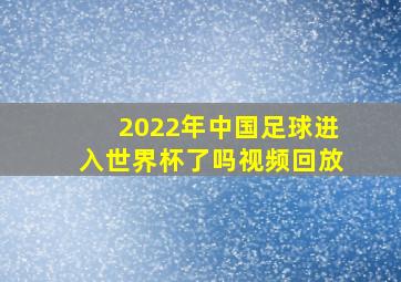 2022年中国足球进入世界杯了吗视频回放