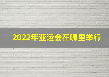 2022年亚运会在哪里举行