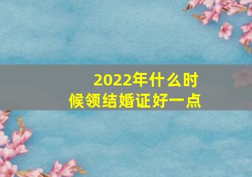 2022年什么时候领结婚证好一点