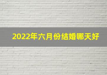 2022年六月份结婚哪天好