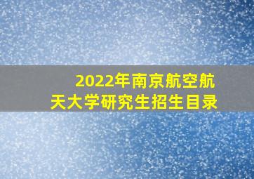 2022年南京航空航天大学研究生招生目录