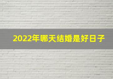 2022年哪天结婚是好日子