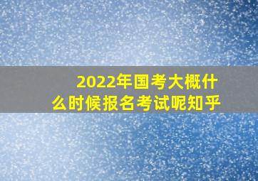 2022年国考大概什么时候报名考试呢知乎