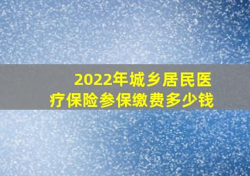 2022年城乡居民医疗保险参保缴费多少钱