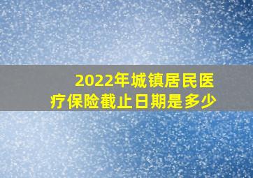 2022年城镇居民医疗保险截止日期是多少