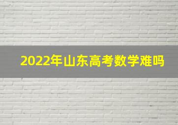 2022年山东高考数学难吗