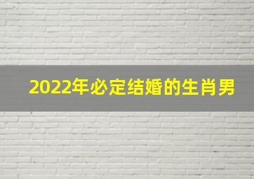 2022年必定结婚的生肖男