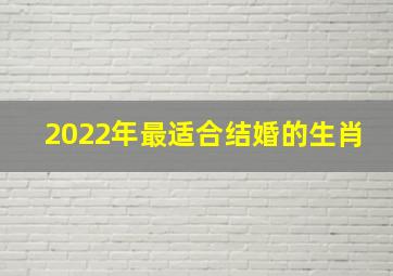 2022年最适合结婚的生肖