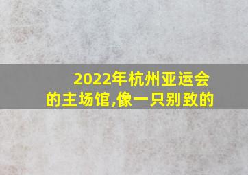 2022年杭州亚运会的主场馆,像一只别致的