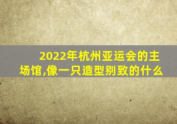 2022年杭州亚运会的主场馆,像一只造型别致的什么