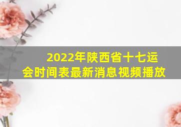 2022年陕西省十七运会时间表最新消息视频播放