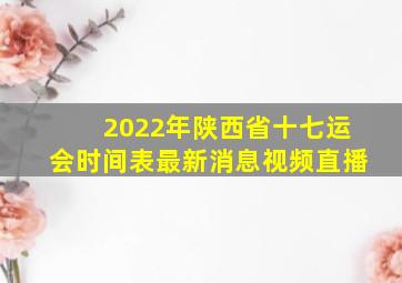 2022年陕西省十七运会时间表最新消息视频直播