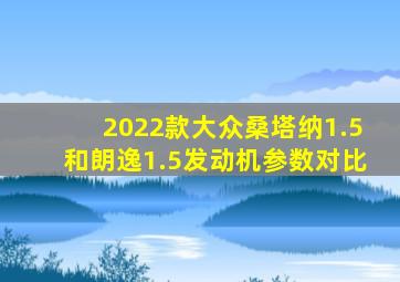 2022款大众桑塔纳1.5和朗逸1.5发动机参数对比