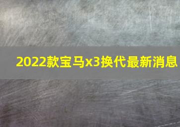 2022款宝马x3换代最新消息