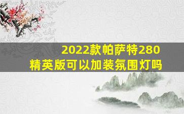 2022款帕萨特280精英版可以加装氛围灯吗