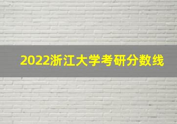 2022浙江大学考研分数线