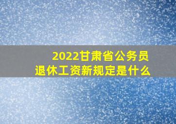 2022甘肃省公务员退休工资新规定是什么